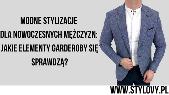 Modne stylizacje dla nowoczesnych mężczyzn: jakie elementy garderoby się sprawdzą?